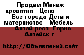 Продам Манеж кроватка › Цена ­ 2 000 - Все города Дети и материнство » Мебель   . Алтай респ.,Горно-Алтайск г.